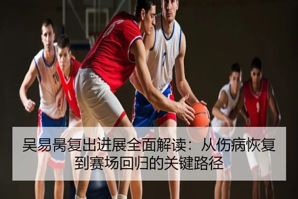 吴易昺复出进展全面解读：从伤病恢复到赛场回归的关键路径