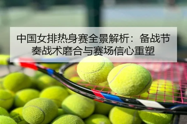 中国女排热身赛全景解析：备战节奏战术磨合与赛场信心重塑