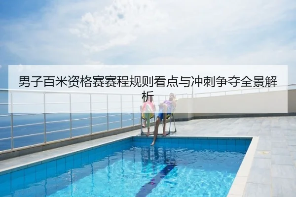 男子百米资格赛赛程规则看点与冲刺争夺全景解析