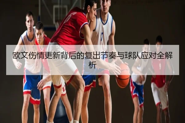欧文伤情更新背后的复出节奏与球队应对全解析