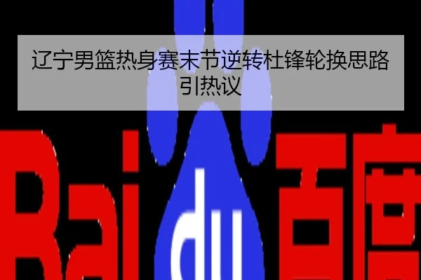 辽宁男篮热身赛末节逆转杜锋轮换思路引热议