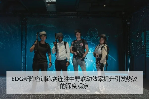 EDG新阵容训练赛连胜中野联动效率提升引发热议的深度观察