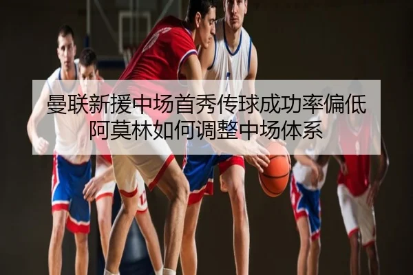 曼联新援中场首秀传球成功率偏低 阿莫林如何调整中场体系