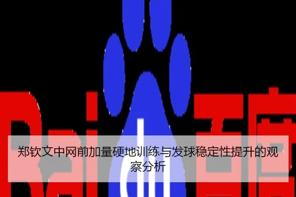 郑钦文中网前加量硬地训练与发球稳定性提升的观察分析