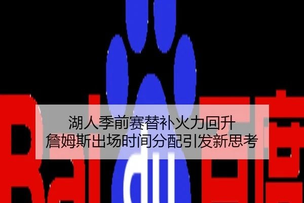 湖人季前赛替补火力回升 詹姆斯出场时间分配引发新思考