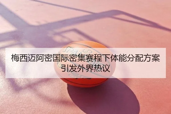 梅西迈阿密国际密集赛程下体能分配方案引发外界热议